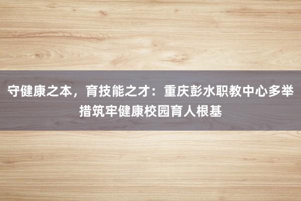 守健康之本，育技能之才：重庆彭水职教中心多举措筑牢健康校园育人根基