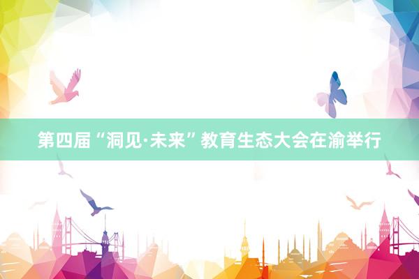 第四届“洞见·未来”教育生态大会在渝举行